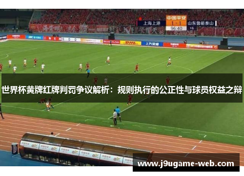 世界杯黄牌红牌判罚争议解析：规则执行的公正性与球员权益之辩