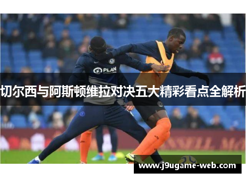 切尔西与阿斯顿维拉对决五大精彩看点全解析
