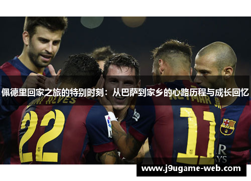 佩德里回家之旅的特别时刻：从巴萨到家乡的心路历程与成长回忆