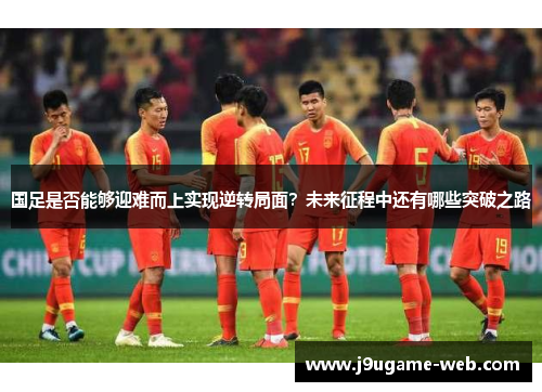 国足是否能够迎难而上实现逆转局面？未来征程中还有哪些突破之路