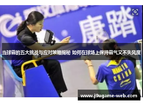 当球霸的五大挑战与应对策略揭秘 如何在球场上保持霸气又不失风度