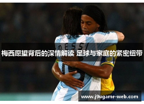 梅西愿望背后的深情解读 足球与家庭的紧密纽带