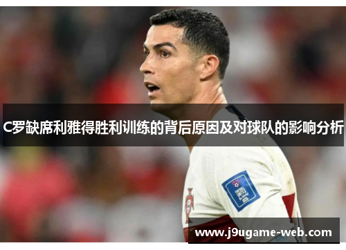 C罗缺席利雅得胜利训练的背后原因及对球队的影响分析