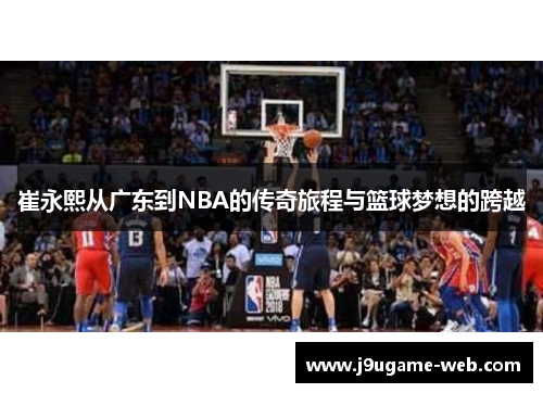 崔永熙从广东到NBA的传奇旅程与篮球梦想的跨越