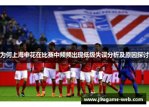 为何上海申花在比赛中频频出现低级失误分析及原因探讨