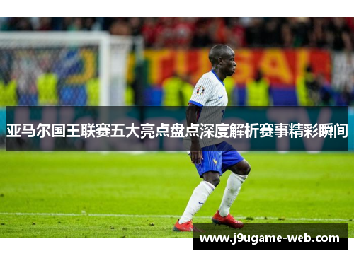 亚马尔国王联赛五大亮点盘点深度解析赛事精彩瞬间