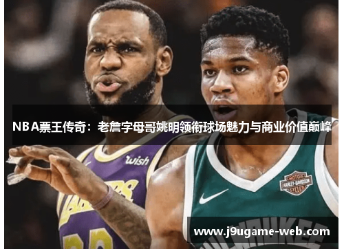 NBA票王传奇：老詹字母哥姚明领衔球场魅力与商业价值巅峰