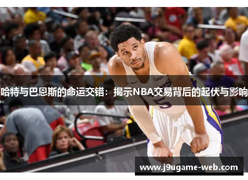 哈特与巴恩斯的命运交错：揭示NBA交易背后的起伏与影响