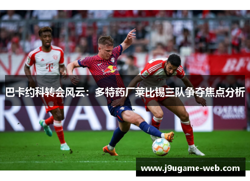 巴卡约科转会风云：多特药厂莱比锡三队争夺焦点分析