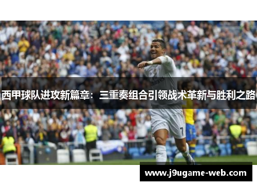 西甲球队进攻新篇章：三重奏组合引领战术革新与胜利之路