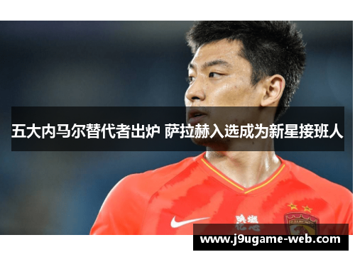 五大内马尔替代者出炉 萨拉赫入选成为新星接班人