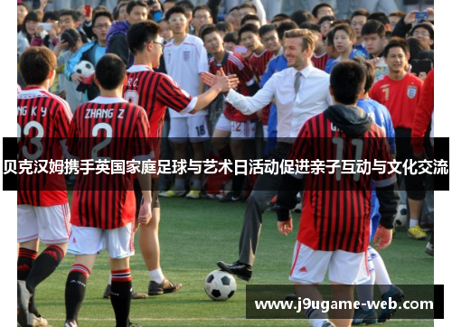 贝克汉姆携手英国家庭足球与艺术日活动促进亲子互动与文化交流