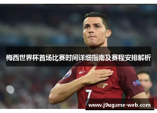 梅西世界杯首场比赛时间详细指南及赛程安排解析