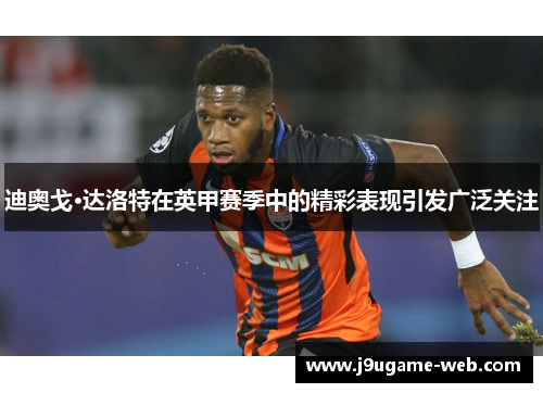 迪奥戈·达洛特在英甲赛季中的精彩表现引发广泛关注
