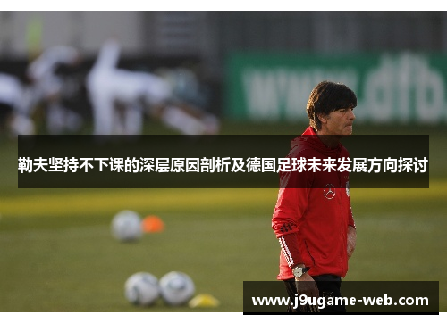 勒夫坚持不下课的深层原因剖析及德国足球未来发展方向探讨