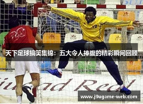 天下足球搞笑集锦：五大令人捧腹的精彩瞬间回顾