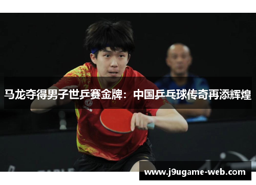 马龙夺得男子世乒赛金牌：中国乒乓球传奇再添辉煌