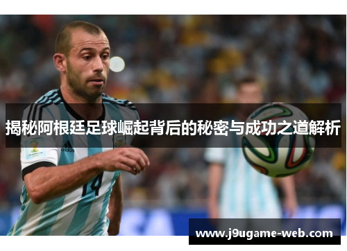 揭秘阿根廷足球崛起背后的秘密与成功之道解析