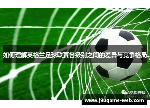 如何理解英格兰足球联赛各级别之间的差异与竞争格局