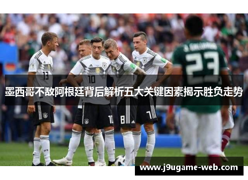 墨西哥不敌阿根廷背后解析五大关键因素揭示胜负走势